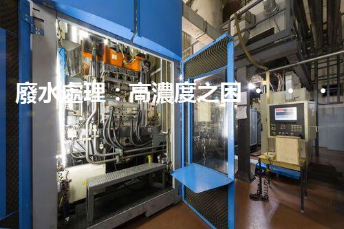 廢水處理：高濃度之困，挑戰(zhàn)與突破！